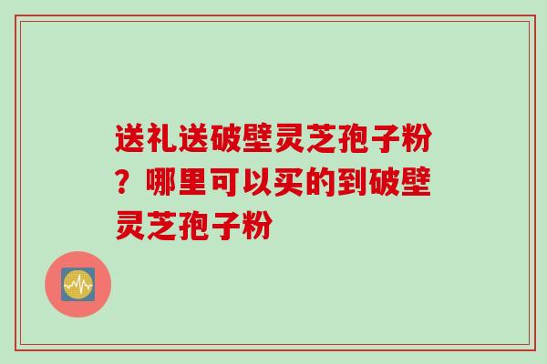 送礼送破壁灵芝孢子粉？哪里可以买的到破壁灵芝孢子粉