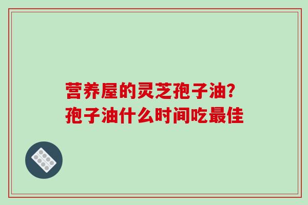 营养屋的灵芝孢子油？孢子油什么时间吃最佳