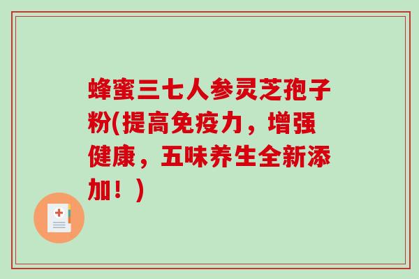 蜂蜜三七人参灵芝孢子粉(提高免疫力，增强健康，五味养生全新添加！)