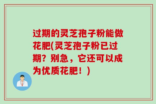 过期的灵芝孢子粉能做花肥(灵芝孢子粉已过期？别急，它还可以成为优质花肥！)