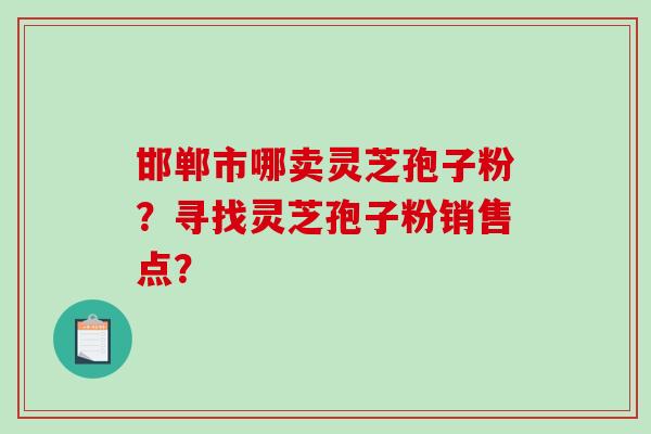 邯郸市哪卖灵芝孢子粉？寻找灵芝孢子粉销售点？