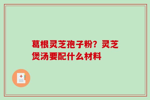 葛根灵芝孢子粉？灵芝煲汤要配什么材料