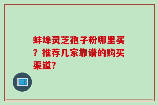 蚌埠灵芝孢子粉哪里买？推荐几家靠谱的购买渠道？