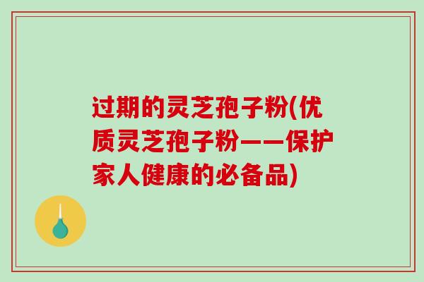 过期的灵芝孢子粉(优质灵芝孢子粉——保护家人健康的必备品)