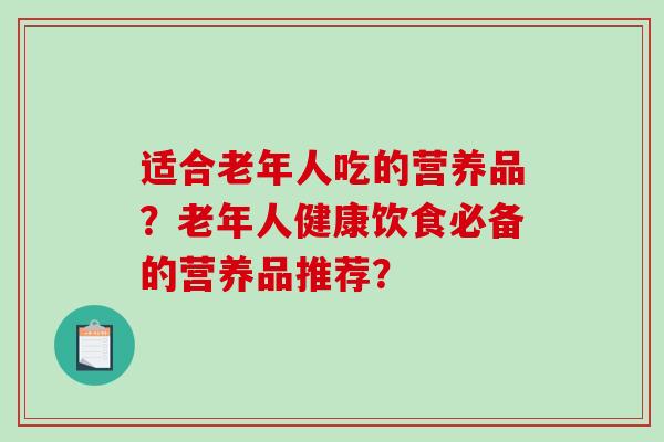 适合老年人吃的营养品？老年人健康饮食必备的营养品推荐？
