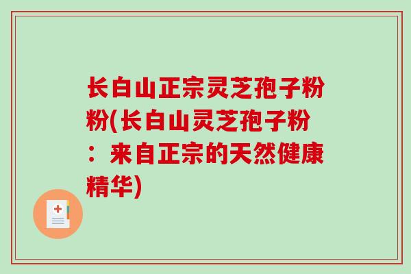长白山正宗灵芝孢子粉粉(长白山灵芝孢子粉：来自正宗的天然健康精华)