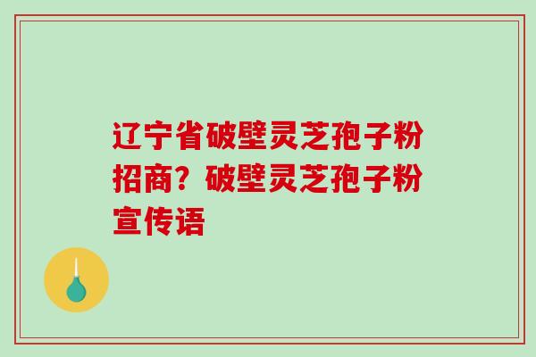 辽宁省破壁灵芝孢子粉招商？破壁灵芝孢子粉宣传语
