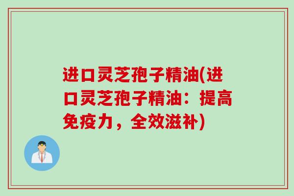 进口灵芝孢子精油(进口灵芝孢子精油：提高免疫力，全效滋补)
