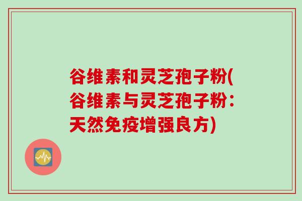 谷维素和灵芝孢子粉(谷维素与灵芝孢子粉：天然免疫增强良方)