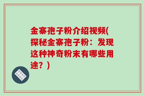 金寨孢子粉介绍视频(探秘金寨孢子粉：发现这种神奇粉末有哪些用途？)