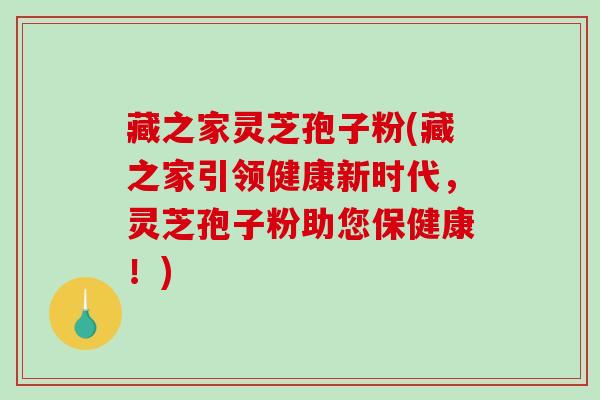 藏之家灵芝孢子粉(藏之家引领健康新时代，灵芝孢子粉助您保健康！)