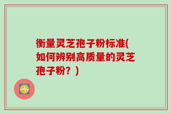 衡量灵芝孢子粉标准(如何辨别高质量的灵芝孢子粉？)