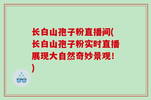 长白山孢子粉直播间(长白山孢子粉实时直播展现大自然奇妙景观！)
