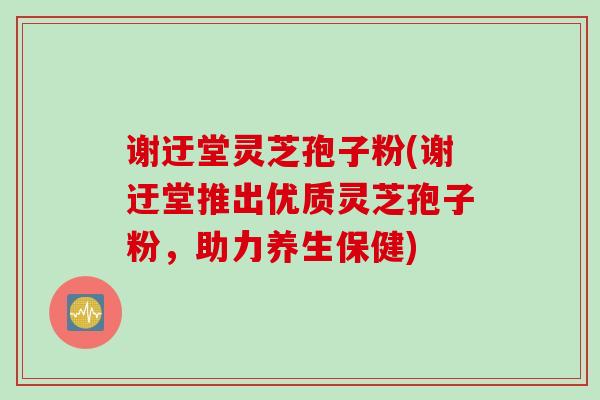 谢迂堂灵芝孢子粉(谢迂堂推出优质灵芝孢子粉，助力养生保健)