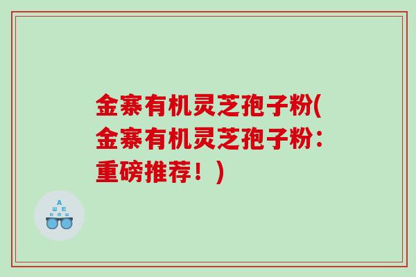金寨有机灵芝孢子粉(金寨有机灵芝孢子粉：重磅推荐！)