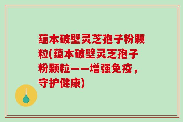 蕴本破壁灵芝孢子粉颗粒(蕴本破壁灵芝孢子粉颗粒——增强免疫，守护健康)
