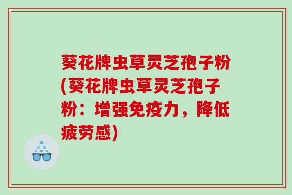葵花牌虫草灵芝孢子粉(葵花牌虫草灵芝孢子粉：增强免疫力，降低疲劳感)