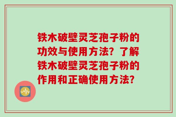 铁木破壁灵芝孢子粉的功效与使用方法？了解铁木破壁灵芝孢子粉的作用和正确使用方法？
