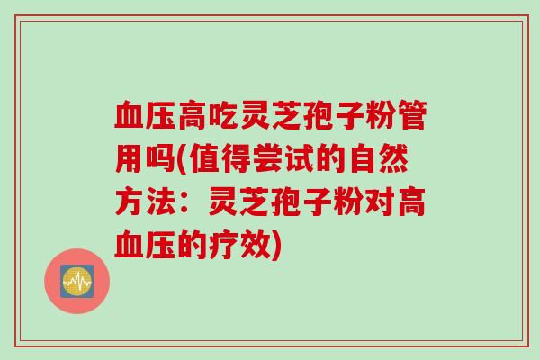 血压高吃灵芝孢子粉管用吗(值得尝试的自然方法：灵芝孢子粉对高血压的疗效)