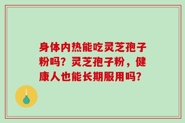 身体内热能吃灵芝孢子粉吗？灵芝孢子粉，健康人也能长期服用吗？