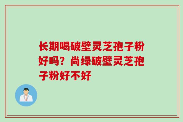 长期喝破壁灵芝孢子粉好吗？尚绿破壁灵芝孢子粉好不好