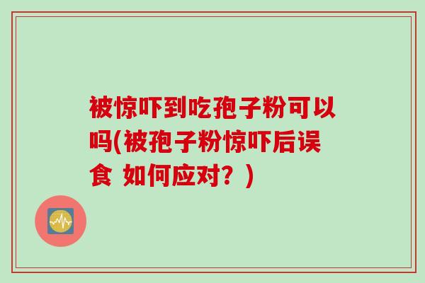被惊吓到吃孢子粉可以吗(被孢子粉惊吓后误食 如何应对？)