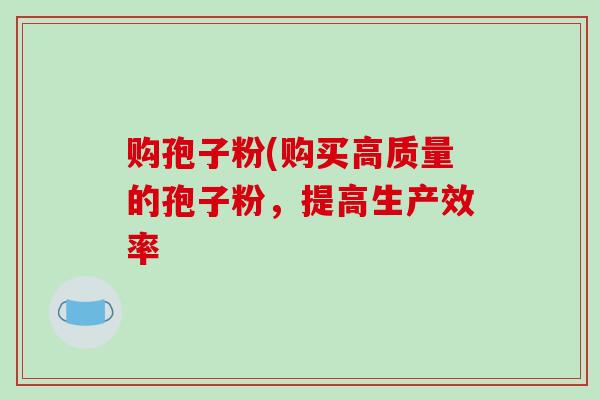购孢子粉(购买高质量的孢子粉,提高生产效率 购孢子粉(购买高质量的孢子粉,提高生产效率