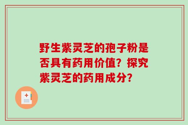 野生紫灵芝的孢子粉是否具有药用价值？探究紫灵芝的药用成分？