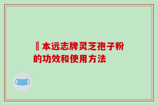 蕰本远志牌灵芝孢子粉的功效和使用方法