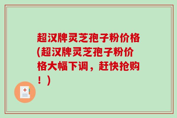超汉牌灵芝孢子粉价格(超汉牌灵芝孢子粉价格大幅下调，赶快抢购！)