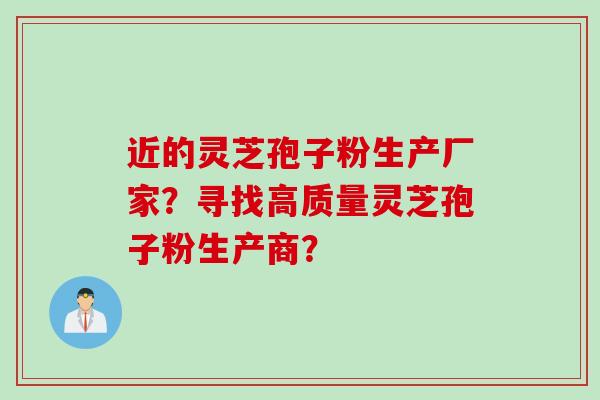 近的灵芝孢子粉生产厂家？寻找高质量灵芝孢子粉生产商？