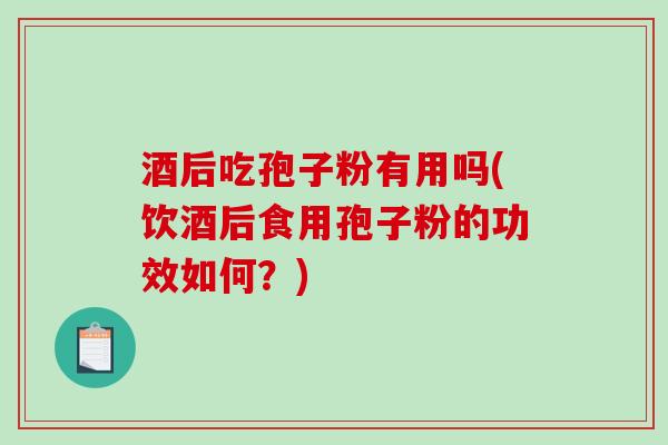 酒后吃孢子粉有用吗(饮酒后食用孢子粉的功效如何？)