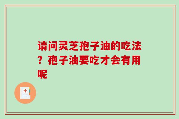 请问灵芝孢子油的吃法？孢子油要吃才会有用呢