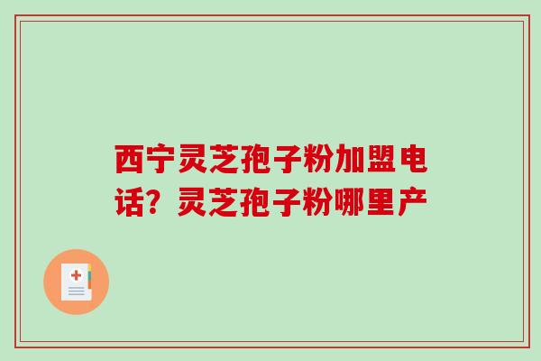 西宁灵芝孢子粉加盟电话？灵芝孢子粉哪里产