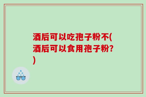 酒后可以吃孢子粉不(酒后可以食用孢子粉？)