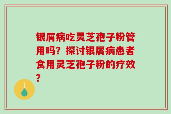 银屑病吃灵芝孢子粉管用吗？探讨银屑病患者食用灵芝孢子粉的疗效？