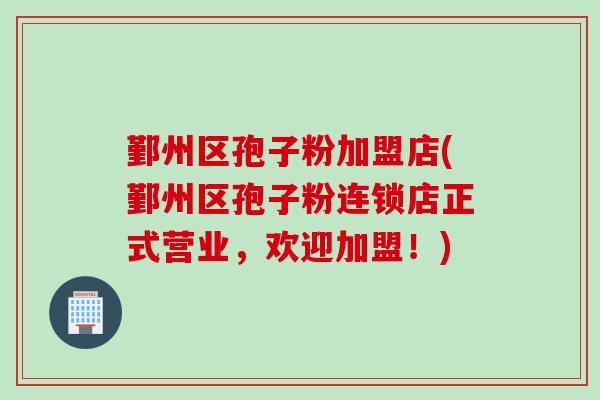 鄞州区孢子粉加盟店(鄞州区孢子粉连锁店正式营业，欢迎加盟！)