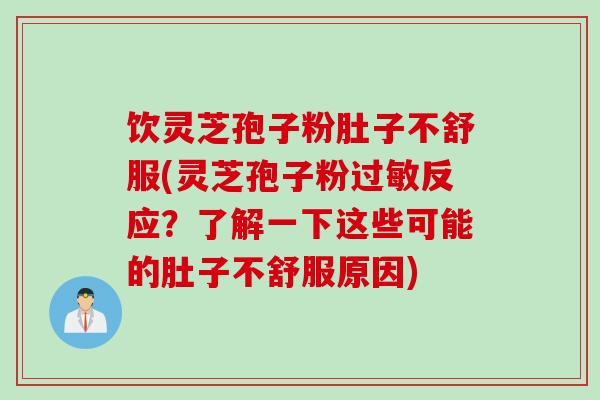 饮灵芝孢子粉肚子不舒服(灵芝孢子粉过敏反应？了解一下这些可能的肚子不舒服原因)