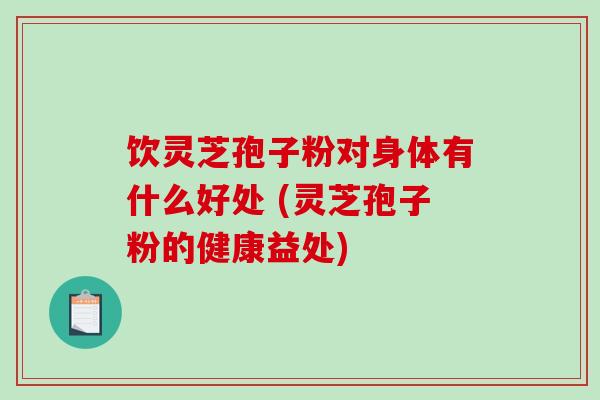 饮灵芝孢子粉对身体有什么好处 (灵芝孢子粉的健康益处)