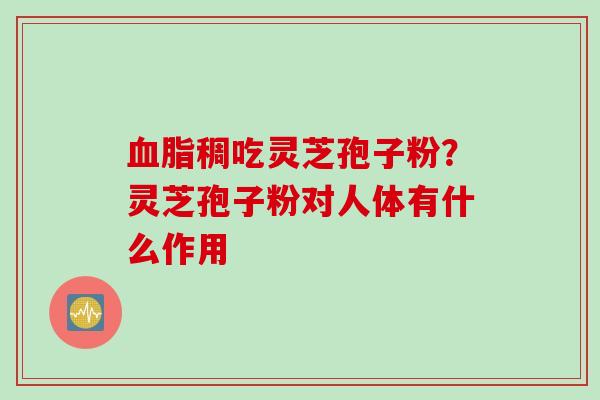 血脂稠吃灵芝孢子粉？灵芝孢子粉对人体有什么作用
