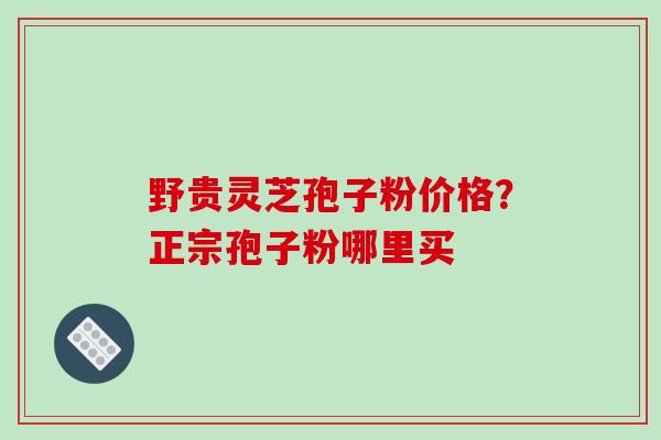 野贵灵芝孢子粉价格？正宗孢子粉哪里买