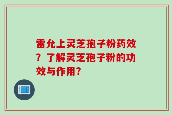 雷允上灵芝孢子粉药效？了解灵芝孢子粉的功效与作用？