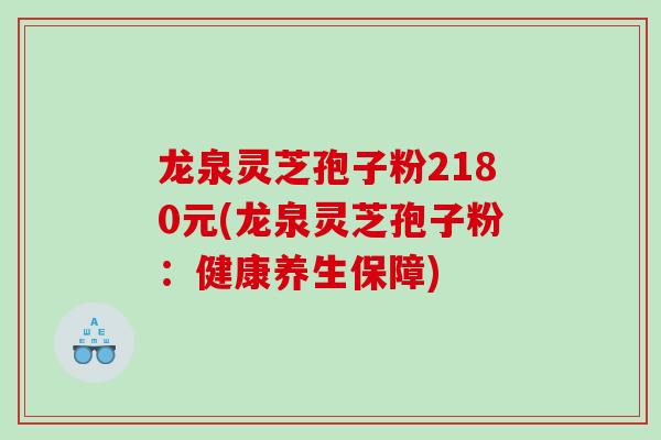 龙泉灵芝孢子粉2180元(龙泉灵芝孢子粉：健康养生保障)