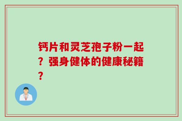 钙片和灵芝孢子粉一起？强身健体的健康秘籍？