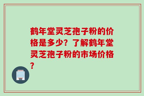 鹤年堂灵芝孢子粉的价格是多少？了解鹤年堂灵芝孢子粉的市场价格？