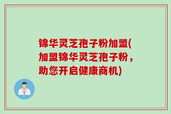 锦华灵芝孢子粉加盟(加盟锦华灵芝孢子粉,助您开启健康商机) 锦华灵芝孢子粉加盟(加盟锦华灵芝孢子粉,助您开启健康商机)