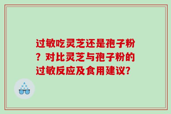 过敏吃灵芝还是孢子粉？对比灵芝与孢子粉的过敏反应及食用建议？