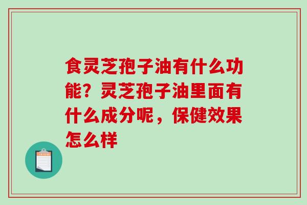 食灵芝孢子油有什么功能？灵芝孢子油里面有什么成分呢，保健效果怎么样