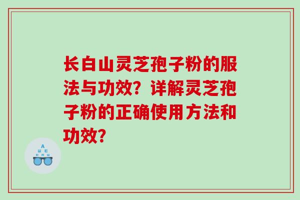 长白山灵芝孢子粉的服法与功效？详解灵芝孢子粉的正确使用方法和功效？