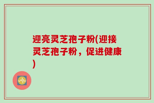 迎亮灵芝孢子粉(迎接灵芝孢子粉，促进健康)